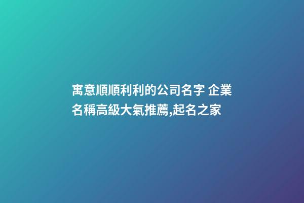 寓意順順利利的公司名字 企業名稱高級大氣推薦,起名之家